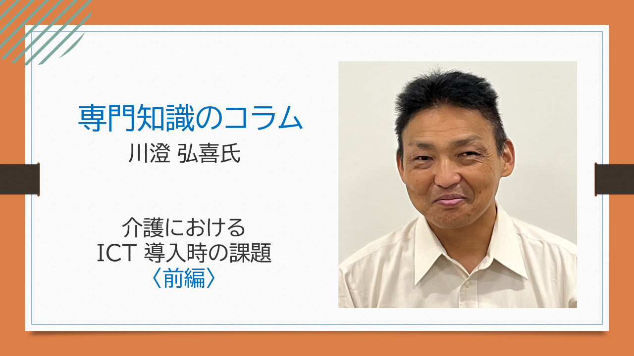 【川澄 弘喜氏コラム】「介護におけるICT導入時の課題」 前編 （後編・まとめへ続く）