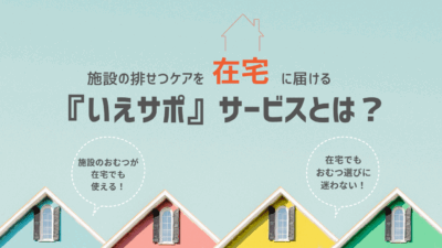 施設の排せつケアを在宅に。いえサポサービスとは?
