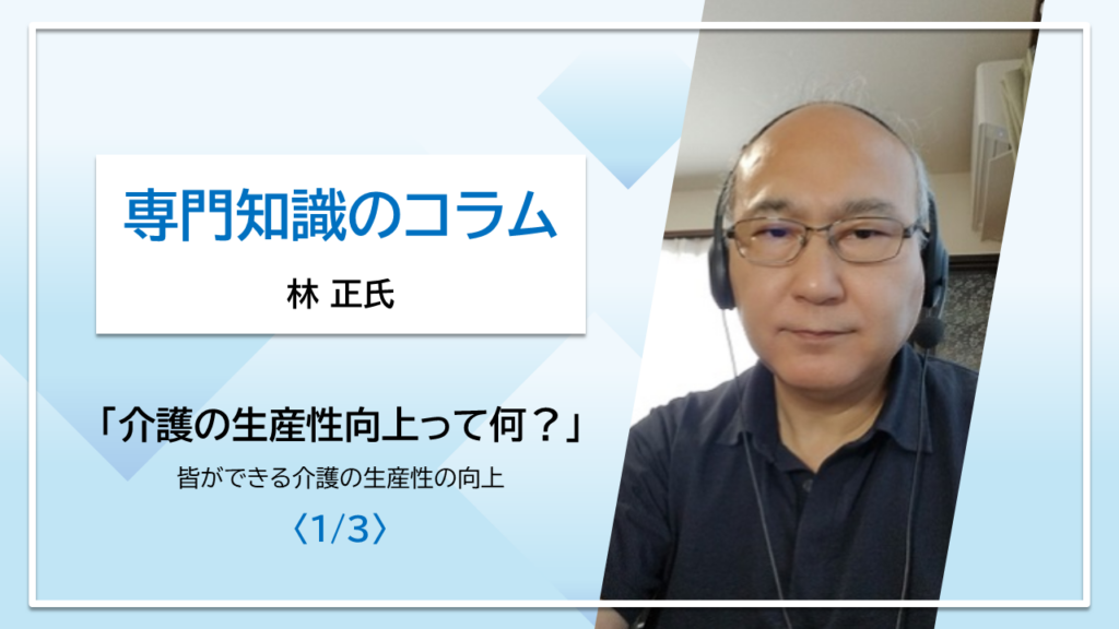 【林正氏コラム】「介護の生産性向上って何？」皆ができる介護の生産性の向上〈1/3〉