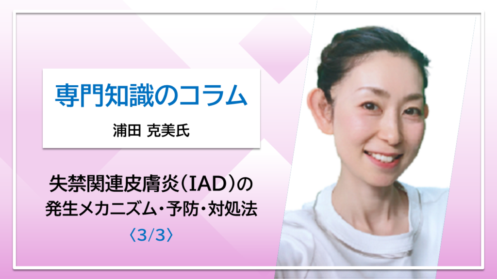 【浦田克美氏コラム】失禁関連皮膚炎（IAD）の発生メカニズム・予防・対処法〈3/3〉