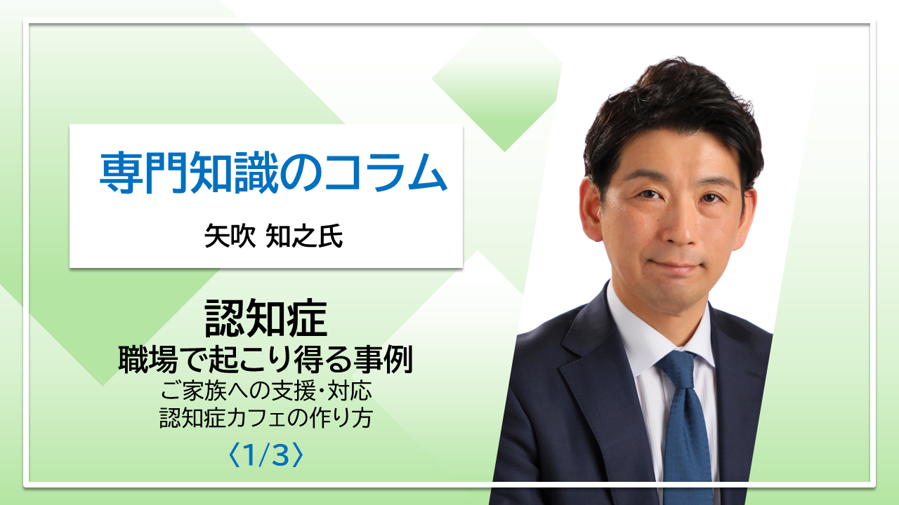 【矢吹知之氏コラム】「認知症」職場で起こり得る事例　ご家族への支援・対応　認知症カフェの作り方〈1/3〉