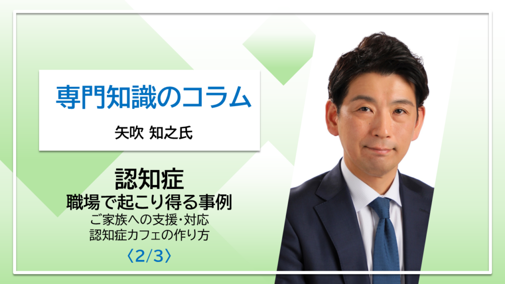 【矢吹知之氏コラム】「認知症」職場で起こり得る事例　ご家族への支援・対応　認知症カフェの作り方〈2/3〉