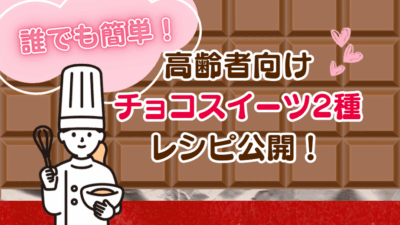【バレンタイン特集】誰でも簡単！高齢者向けチョコスイーツ2種のレシピ公開！