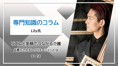 【Lily氏コラム】リズムと笑顔でつながる介護　必要とされるレクリエーションとは〈1/2〉