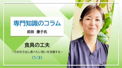 【前田慶子氏コラム】食具の工夫　～力を引き出し食べたい思いを支援する～〈1/3〉