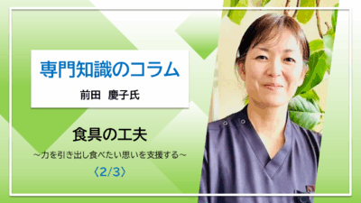 【前田慶子氏コラム】食具の工夫　～力を引き出し食べたい思いを支援する～〈2/3〉