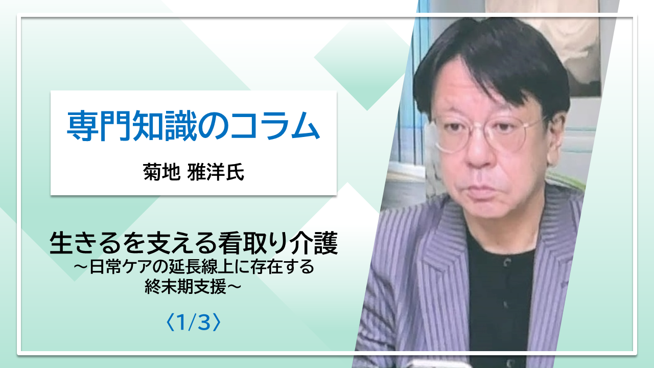 【菊地 雅洋氏コラム】生きるを支える看取り介護～日常ケアの延長線上に存在する終末期支援～〈1/3〉