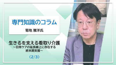 【菊地 雅洋氏コラム】生きるを支える看取り介護～日常ケアの延長線上に存在する終末期支援～〈2/3〉