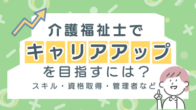 【研修で使える便利なダウンロード資料付き】介護福祉士でキャリアアップを目指すには？スキル・資格取得・管理者など