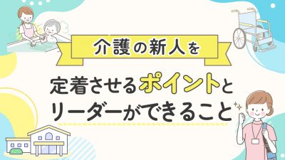 介護の新人を定着させるポイントとリーダーができること