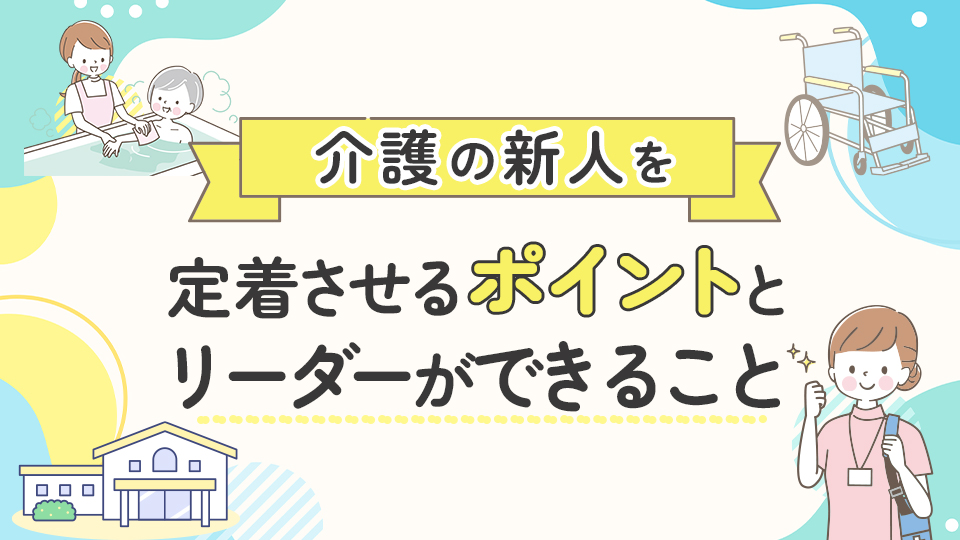 介護の新人を定着させるポイントとリーダーができること