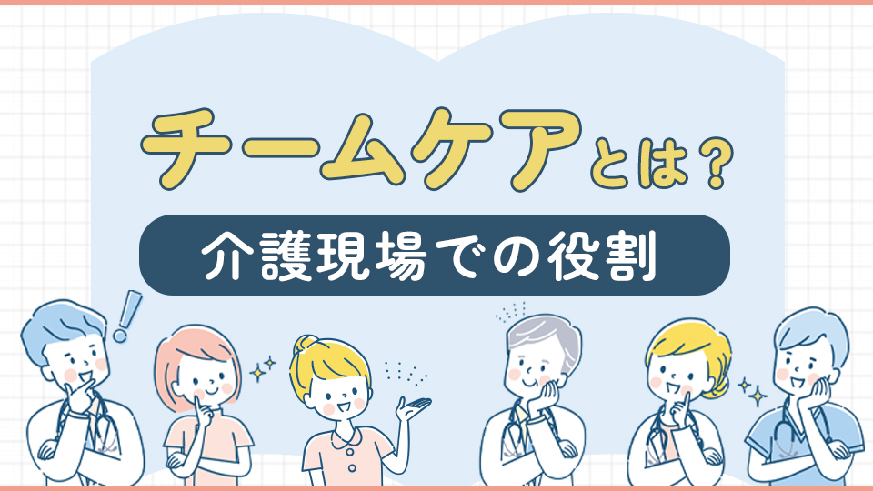 チームケアとは？介護現場での役割