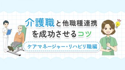 介護職と他職種連携を成功させるコツ【ケアマネジャー・リハビリ職編】