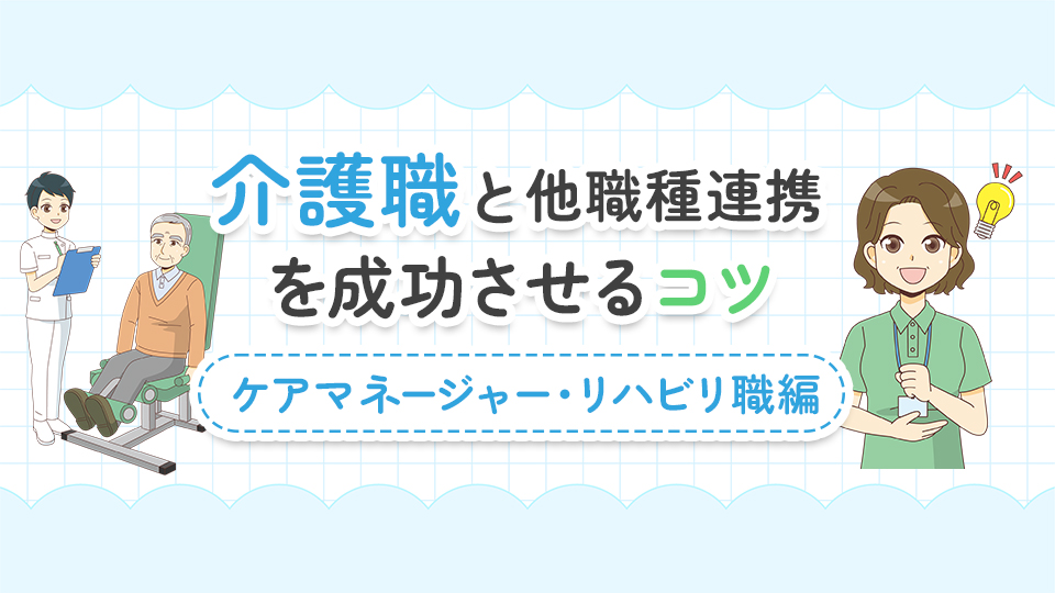 介護職と他職種連携を成功させるコツ【ケアマネジャー・リハビリ職編】