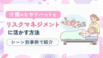 介護のヒヤリハットをリスクマネジメントに活かす方法：シーン別事例で紹介